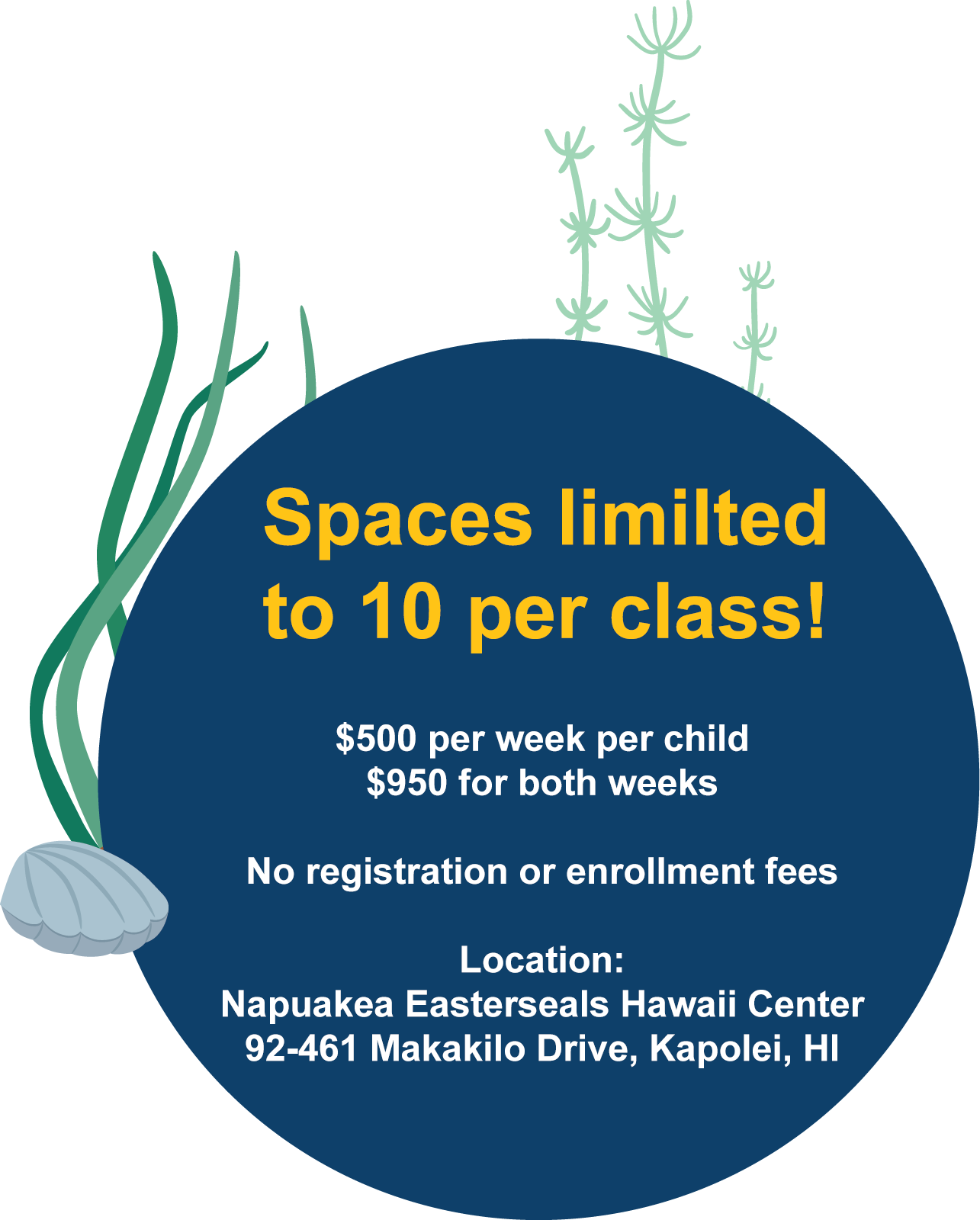 Spaces limited<br />
to 10 per class!<br />
$500 per week per child<br />
$950 for both weeks<br />
No registration or enrollment fees<br />
Location:<br />
Napuakea Easterseals Hawaii Center<br />
92-461 Makakilo Drive, Kapolei, HI